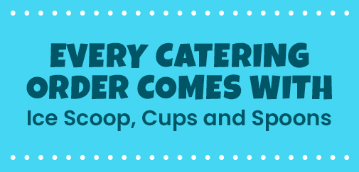 Every Catering Order comes with Ice Scoop, Cups and Spoons Every Catering Order comes with Ice Scoop, Cups and Spoons